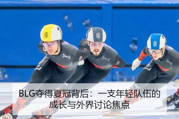 BLG夺得夏冠背后：一支年轻队伍的成长与外界讨论焦点